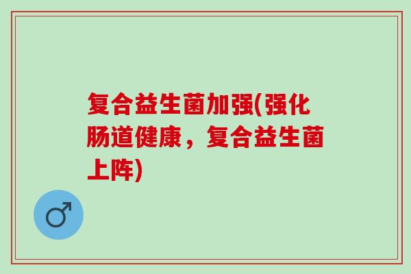 复合益生菌加强(强化肠道健康，复合益生菌上阵)