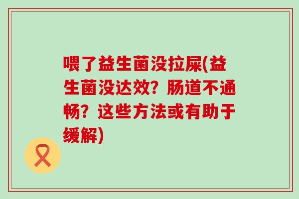 喂了益生菌没拉屎(益生菌没达效？肠道不通畅？这些方法或有助于缓解)