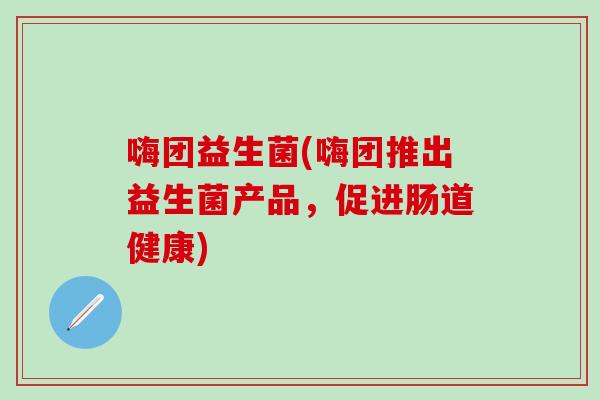 嗨团益生菌(嗨团推出益生菌产品，促进肠道健康)