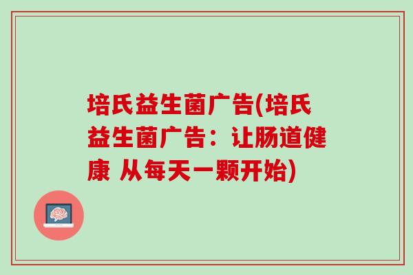 培氏益生菌广告(培氏益生菌广告：让肠道健康 从每天一颗开始)