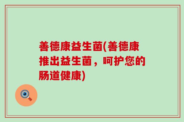 善德康益生菌(善德康推出益生菌，呵护您的肠道健康)