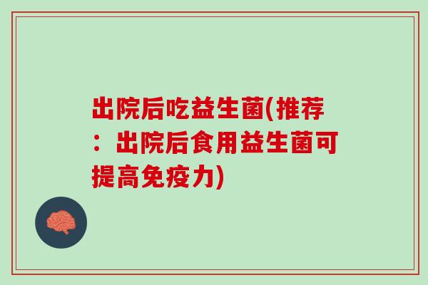 出院后吃益生菌(推荐：出院后食用益生菌可提高免疫力)