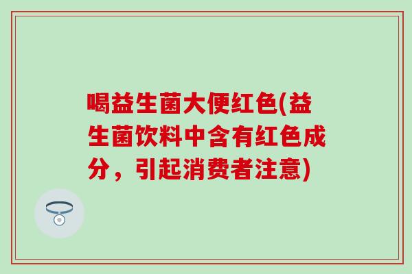 喝益生菌大便红色(益生菌饮料中含有红色成分,引起消费者注意) 喝益生菌大便红色(益生菌饮料中含有红色成分,引起消费者注意)
