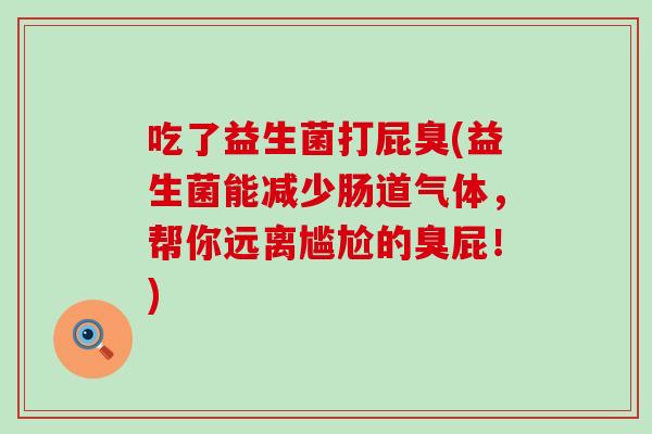 吃了益生菌打屁臭(益生菌能减少肠道气体，帮你远离尴尬的臭屁！)