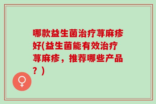哪款益生菌治疗荨麻疹好(益生菌能有效治疗荨麻疹，推荐哪些产品？)