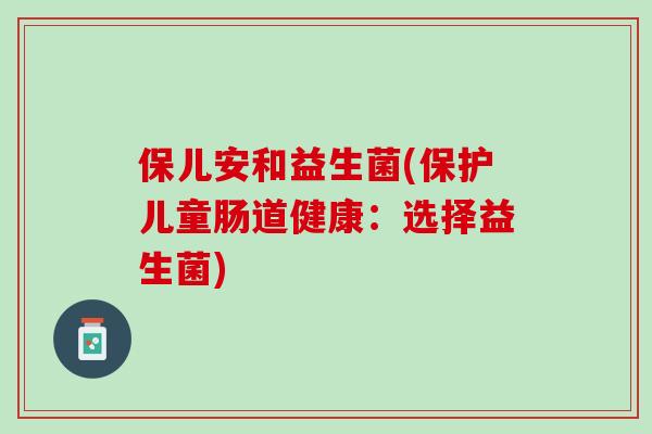 保儿安和益生菌(保护儿童肠道健康：选择益生菌)