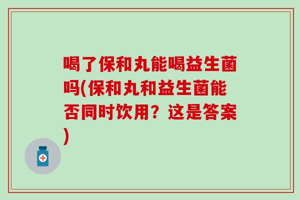 喝了保和丸能喝益生菌吗(保和丸和益生菌能否同时饮用？这是答案)