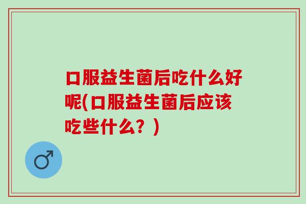 口服益生菌后吃什么好呢(口服益生菌后应该吃些什么？)