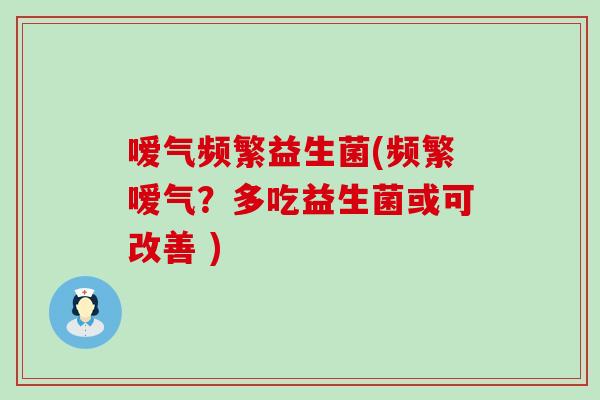 嗳气频繁益生菌(频繁嗳气？多吃益生菌或可改善 )
