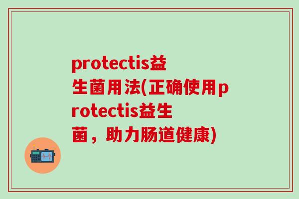 protectis益生菌用法(正确使用protectis益生菌，助力肠道健康)