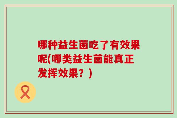 哪种益生菌吃了有效果呢(哪类益生菌能真正发挥效果？)