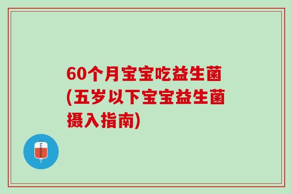 60个月宝宝吃益生菌(五岁以下宝宝益生菌摄入指南)