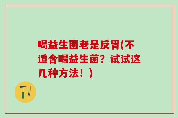喝益生菌老是反胃(不适合喝益生菌？试试这几种方法！)