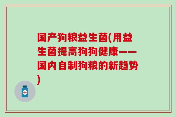 国产狗粮益生菌(用益生菌提高狗狗健康——国内自制狗粮的新趋势)
