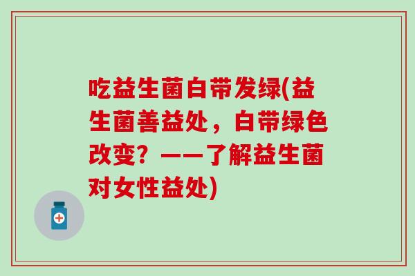 吃益生菌白带发绿(益生菌善益处，白带绿色改变？——了解益生菌对女性益处)