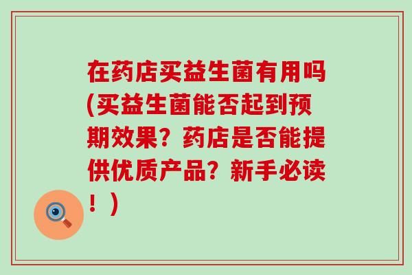 在药店买益生菌有用吗(买益生菌能否起到预期效果？药店是否能提供优质产品？新手必读！)