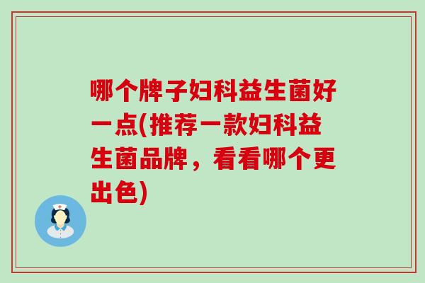 哪个牌子妇科益生菌好一点(推荐一款妇科益生菌品牌，看看哪个更出色)