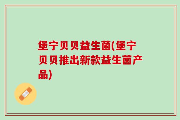 堡宁贝贝益生菌(堡宁贝贝推出新款益生菌产品)