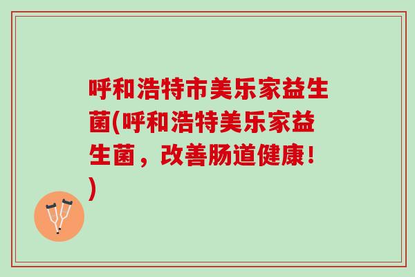 呼和浩特市美乐家益生菌(呼和浩特美乐家益生菌，改善肠道健康！)