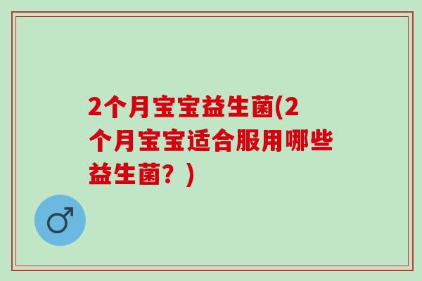 2个月宝宝益生菌(2个月宝宝适合服用哪些益生菌？)