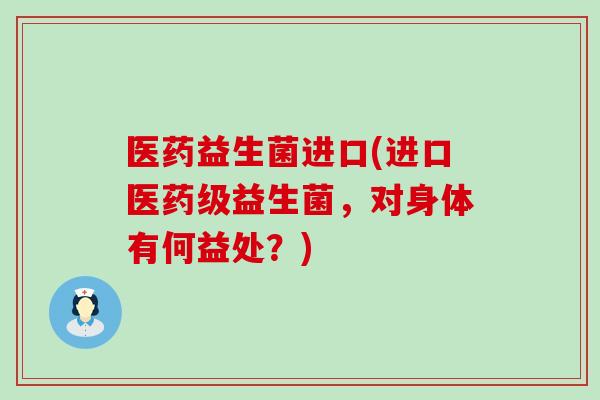医药益生菌进口(进口医药级益生菌，对身体有何益处？)