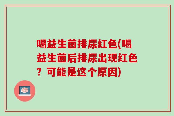 喝益生菌排尿红色(喝益生菌后排尿出现红色？可能是这个原因)
