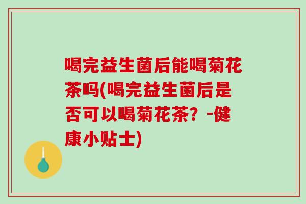 喝完益生菌后能喝菊花茶吗(喝完益生菌后是否可以喝菊花茶？-健康小贴士)