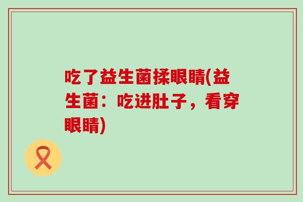 吃了益生菌揉眼睛(益生菌：吃进肚子，看穿眼睛)