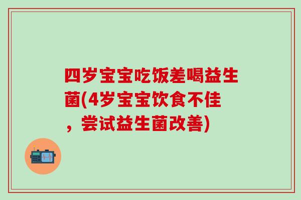 四岁宝宝吃饭差喝益生菌(4岁宝宝饮食不佳，尝试益生菌改善)