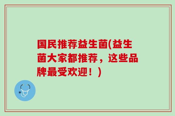 国民推荐益生菌(益生菌大家都推荐，这些品牌最受欢迎！)