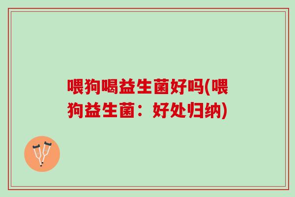 喂狗喝益生菌好吗(喂狗益生菌：好处归纳)