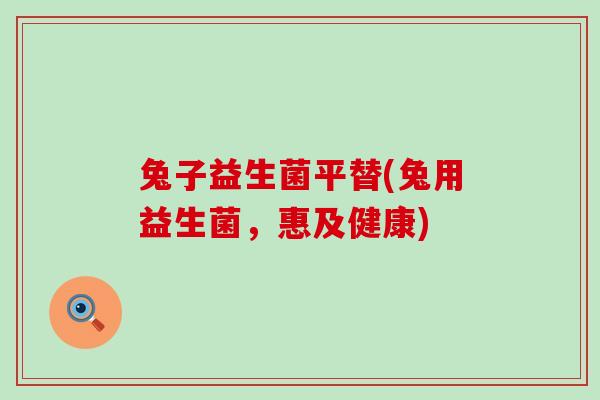 兔子益生菌平替(兔用益生菌，惠及健康)