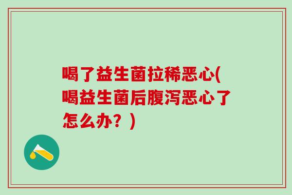 喝了益生菌拉稀恶心(喝益生菌后腹泻恶心了怎么办？)