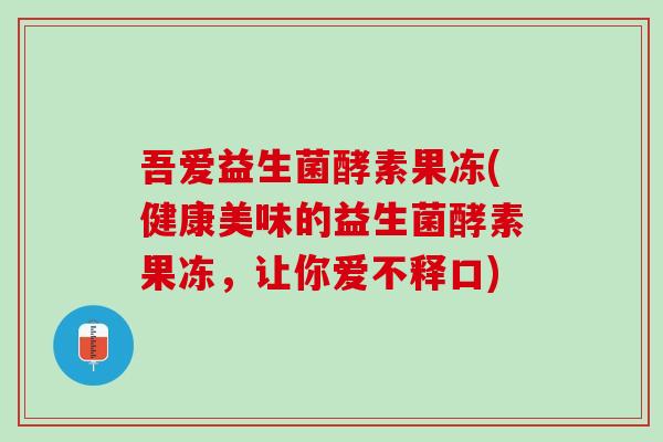 吾爱益生菌酵素果冻(健康美味的益生菌酵素果冻，让你爱不释口)