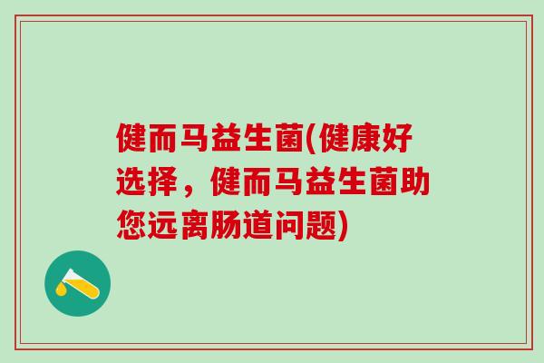 健而马益生菌(健康好选择，健而马益生菌助您远离肠道问题)