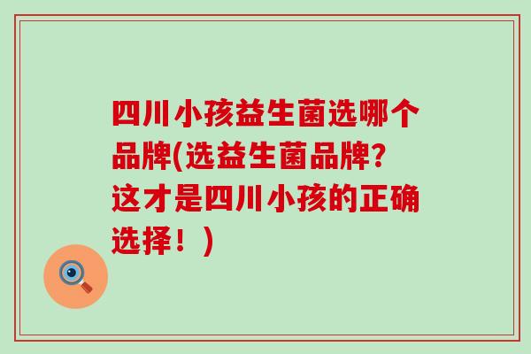 四川小孩益生菌选哪个品牌(选益生菌品牌？这才是四川小孩的正确选择！)