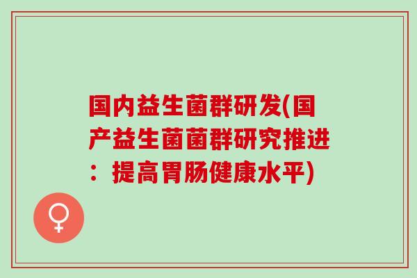 国内益生菌群研发(国产益生菌菌群研究推进：提高胃肠健康水平)