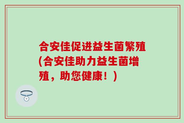 合安佳促进益生菌繁殖(合安佳助力益生菌增殖，助您健康！)