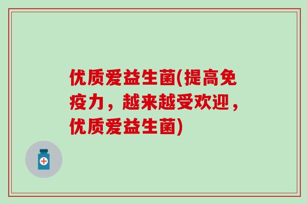 优质爱益生菌(提高免疫力，越来越受欢迎，优质爱益生菌)