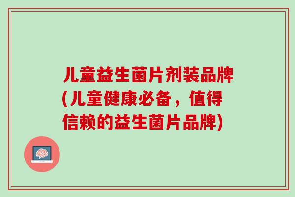 儿童益生菌片剂装品牌(儿童健康必备，值得信赖的益生菌片品牌)