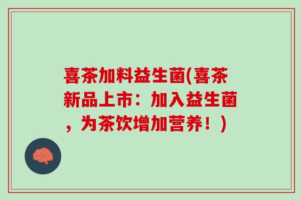 喜茶加料益生菌(喜茶新品上市:加入益生菌,为茶饮增加营养!) 喜茶加料益生菌(喜茶新品上市:加入益生菌,为茶饮增加营养!)