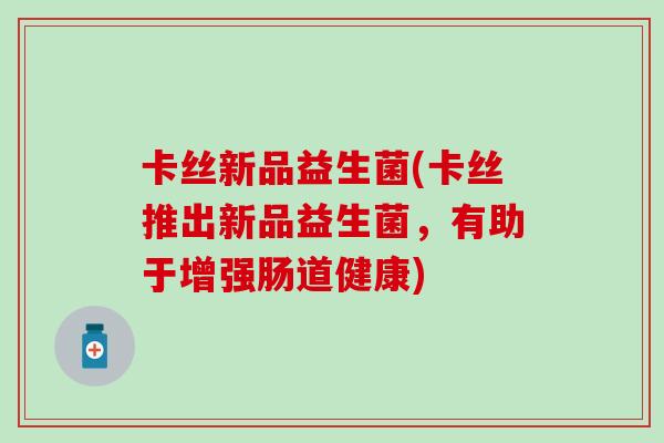 卡丝新品益生菌(卡丝推出新品益生菌，有助于增强肠道健康)