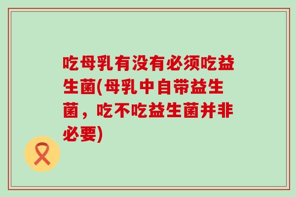 吃母乳有没有必须吃益生菌(母乳中自带益生菌，吃不吃益生菌并非必要)