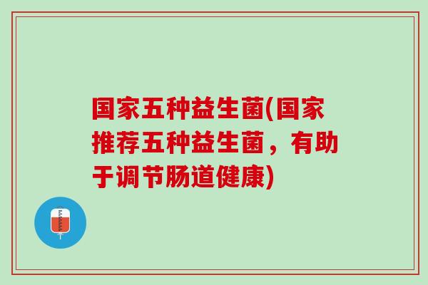 国家五种益生菌(国家推荐五种益生菌，有助于调节肠道健康)