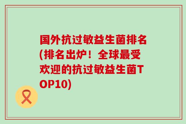 国外抗过敏益生菌排名(排名出炉！全球最受欢迎的抗过敏益生菌TOP10)