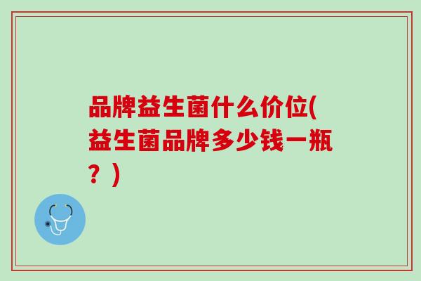 品牌益生菌什么价位(益生菌品牌多少钱一瓶？)