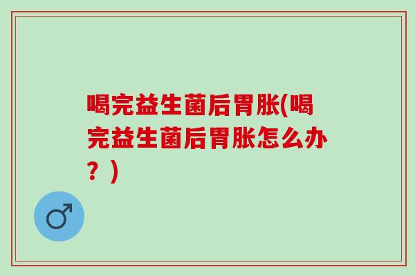 喝完益生菌后胃胀(喝完益生菌后胃胀怎么办？)