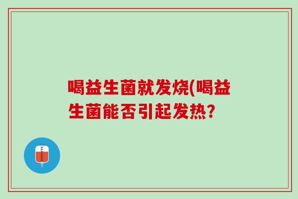 喝益生菌就发烧(喝益生菌能否引起发热？