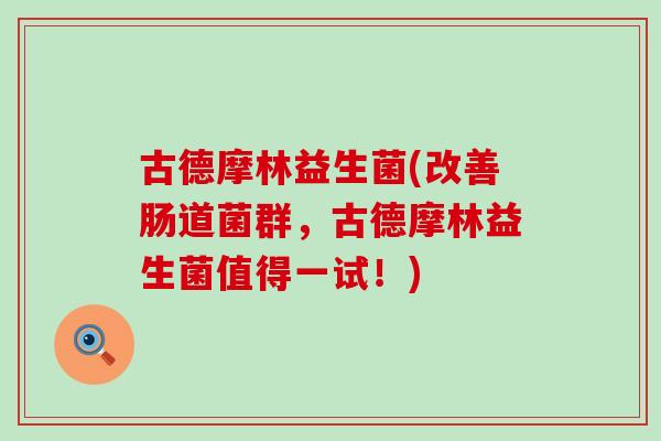 古德摩林益生菌(改善肠道菌群，古德摩林益生菌值得一试！)