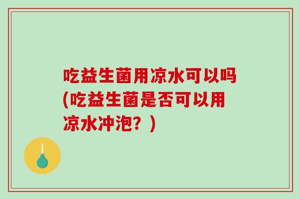 吃益生菌用凉水可以吗(吃益生菌是否可以用凉水冲泡？)